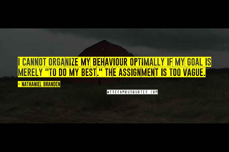 Nathaniel Branden quotes: I cannot organize my behaviour optimally if my goal is merely "to do my best." The assignment is too vague.