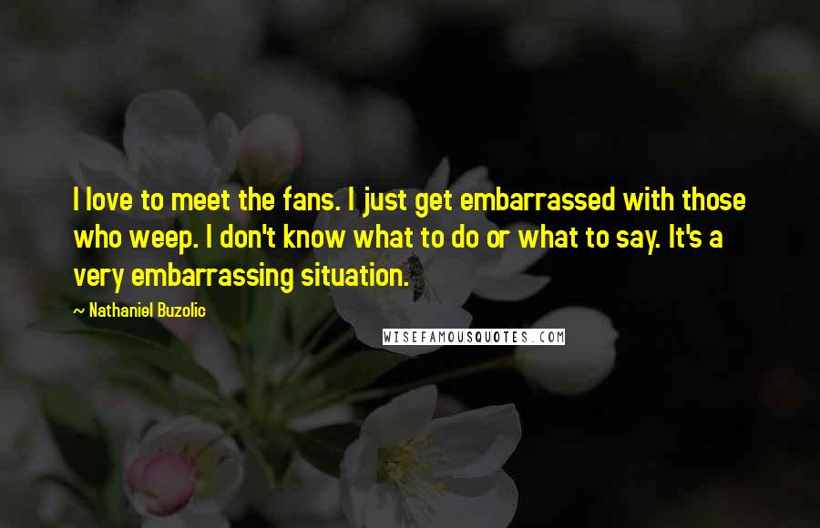 Nathaniel Buzolic quotes: I love to meet the fans. I just get embarrassed with those who weep. I don't know what to do or what to say. It's a very embarrassing situation.