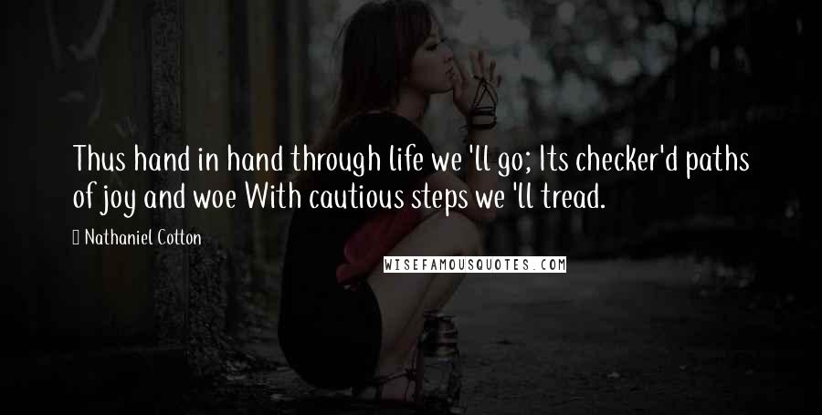 Nathaniel Cotton quotes: Thus hand in hand through life we 'll go; Its checker'd paths of joy and woe With cautious steps we 'll tread. Nathaniel Cotton quotes: Thus hand in hand through life we 'll go; Its checker'd paths of joy and woe With cautious steps we 'll tread.