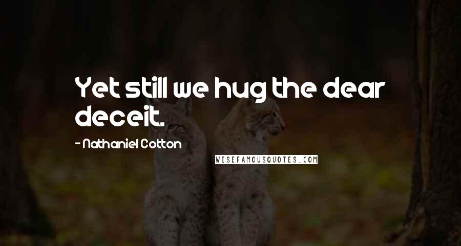 Nathaniel Cotton quotes: Yet still we hug the dear deceit.