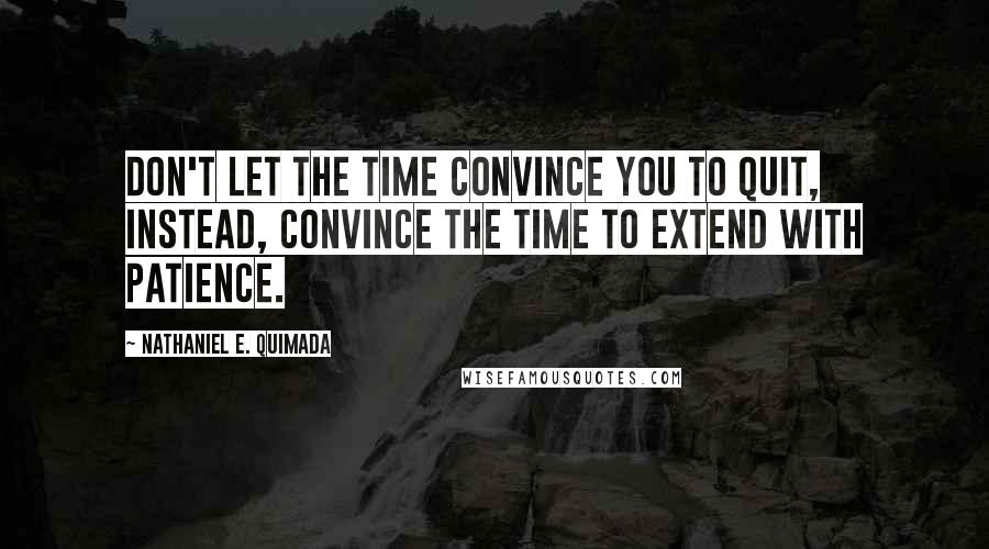 Nathaniel E. Quimada quotes: Don't let the time convince you to quit, instead, convince the time to extend with patience.