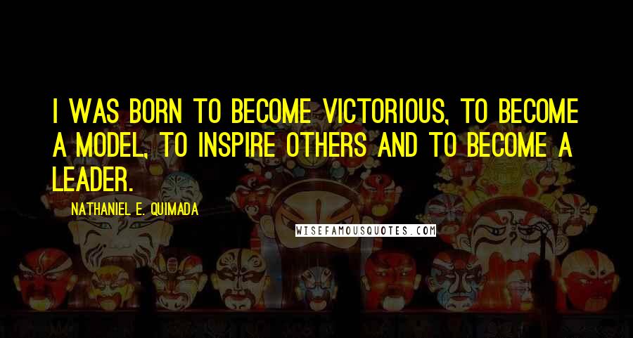 Nathaniel E. Quimada quotes: I was born to become victorious, to become a model, to inspire others and to become a leader.
