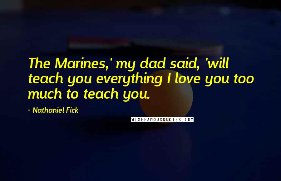 Nathaniel Fick quotes: The Marines,' my dad said, 'will teach you everything I love you too much to teach you.