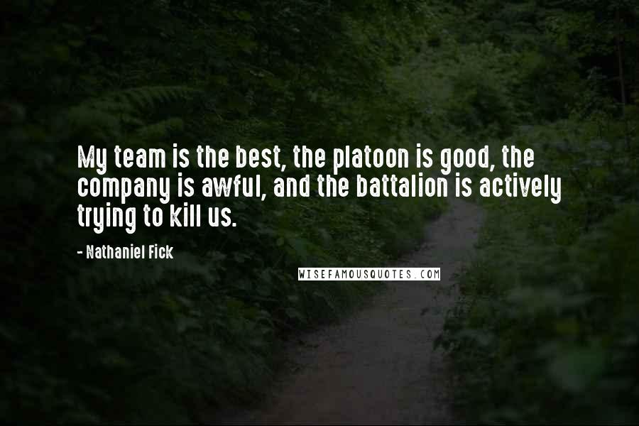 Nathaniel Fick quotes: My team is the best, the platoon is good, the company is awful, and the battalion is actively trying to kill us. Nathaniel Fick quotes: My team is the best, the platoon is good, the company is awful, and the battalion is actively trying to kill us.