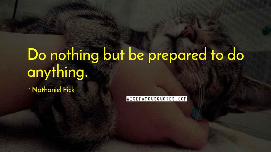 Nathaniel Fick quotes: Do nothing but be prepared to do anything.