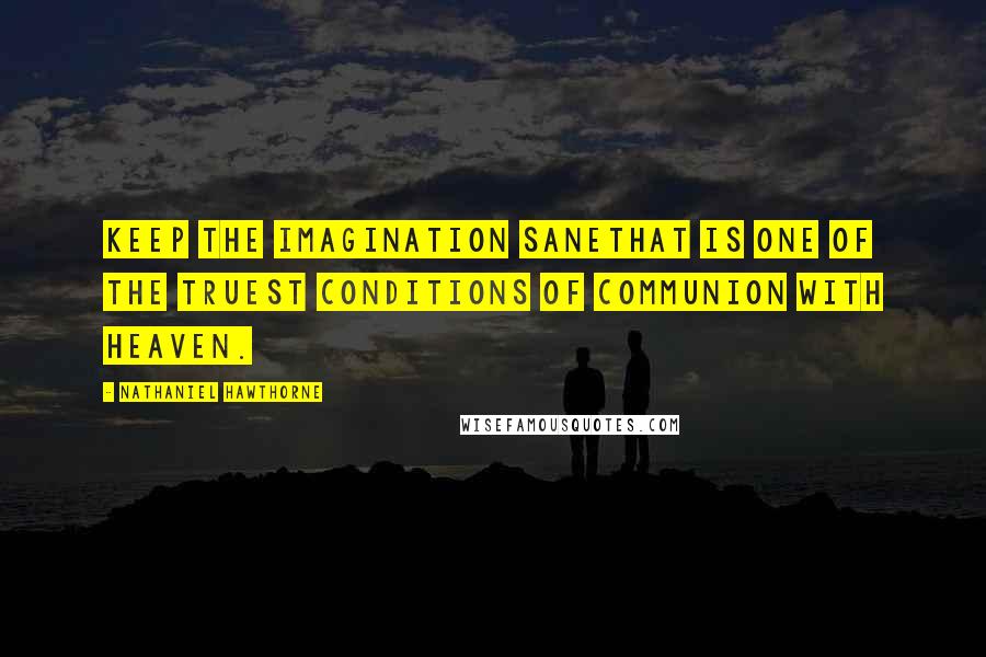 Nathaniel Hawthorne quotes: Keep the imagination sanethat is one of the truest conditions of communion with heaven.