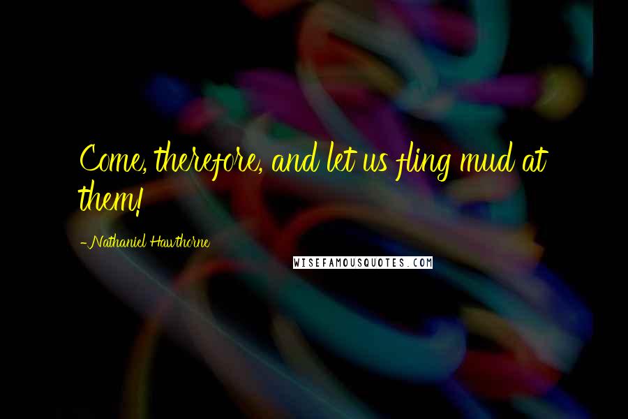 Nathaniel Hawthorne quotes: Come, therefore, and let us fling mud at them!