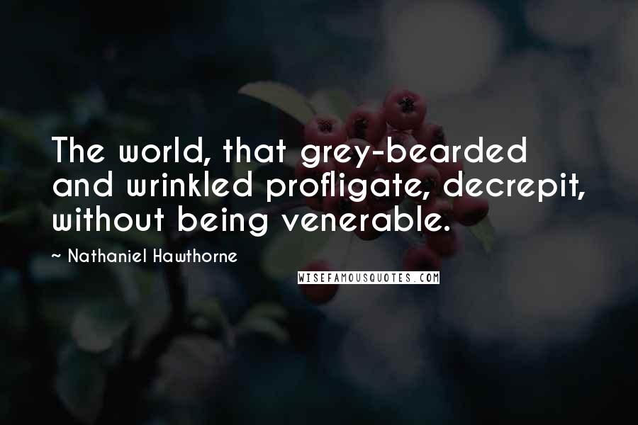 Nathaniel Hawthorne quotes: The world, that grey-bearded and wrinkled profligate, decrepit, without being venerable.