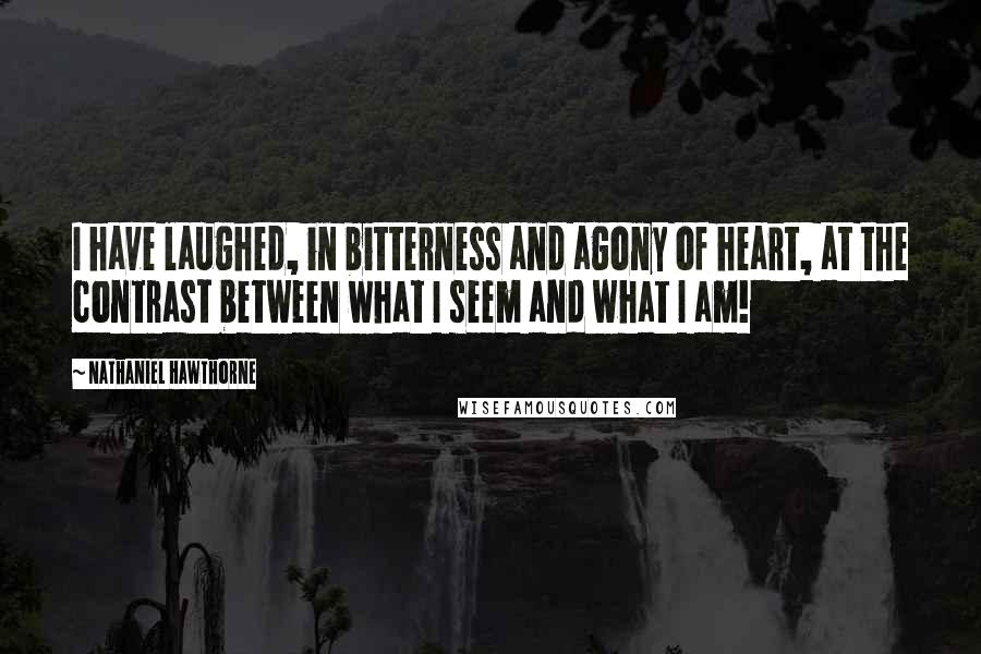 Nathaniel Hawthorne quotes: I have laughed, in bitterness and agony of heart, at the contrast between what I seem and what I am!