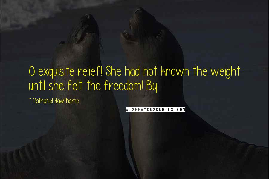 Nathaniel Hawthorne quotes: O exquisite relief! She had not known the weight until she felt the freedom! By