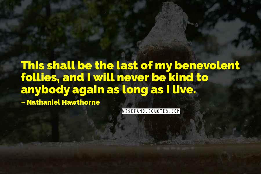 Nathaniel Hawthorne quotes: This shall be the last of my benevolent follies, and I will never be kind to anybody again as long as I live.