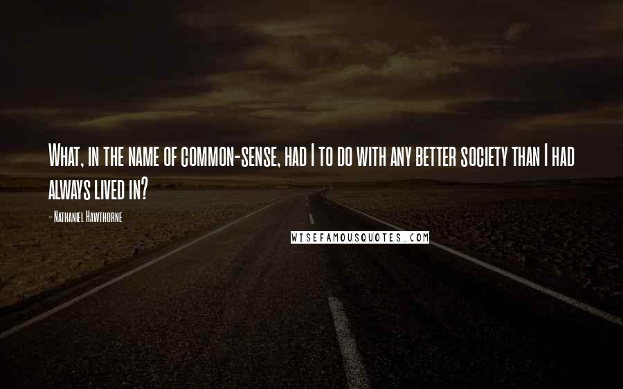 Nathaniel Hawthorne quotes: What, in the name of common-sense, had I to do with any better society than I had always lived in?