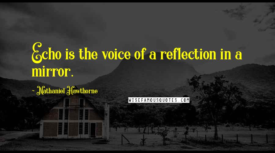 Nathaniel Hawthorne quotes: Echo is the voice of a reflection in a mirror.