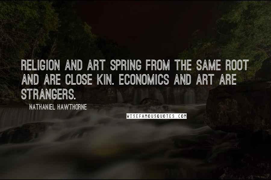 Nathaniel Hawthorne quotes: Religion and art spring from the same root and are close kin. Economics and art are strangers.