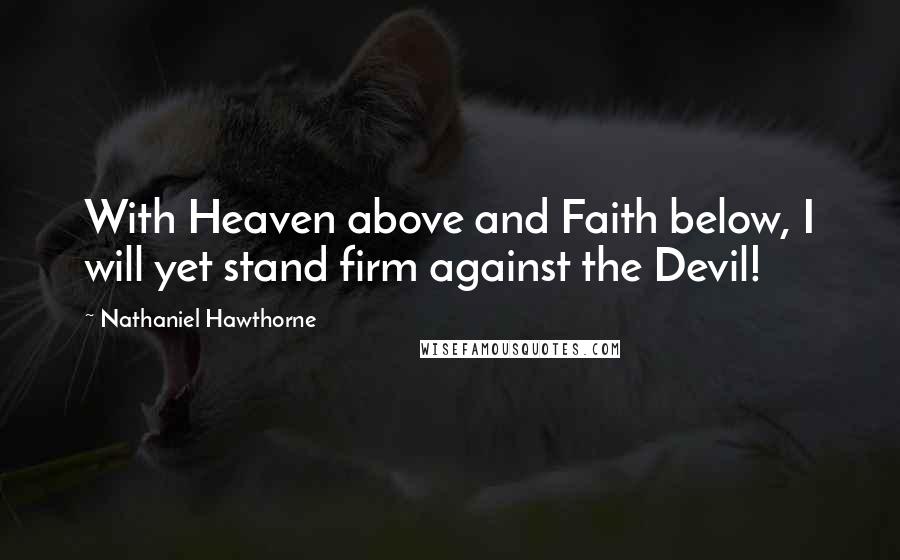 Nathaniel Hawthorne quotes: With Heaven above and Faith below, I will yet stand firm against the Devil!