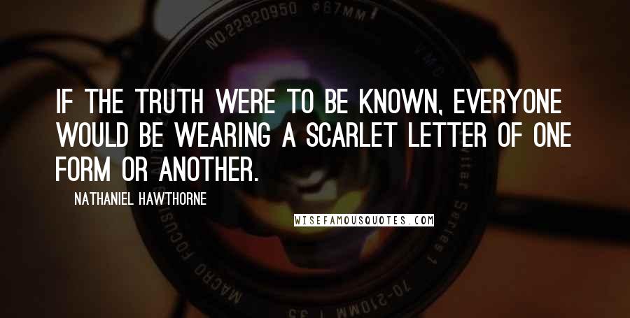Nathaniel Hawthorne quotes: If the truth were to be known, everyone would be wearing a scarlet letter of one form or another.
