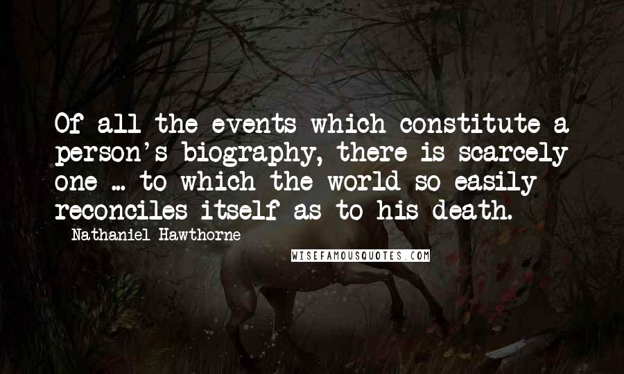 Nathaniel Hawthorne quotes: Of all the events which constitute a person's biography, there is scarcely one ... to which the world so easily reconciles itself as to his death.