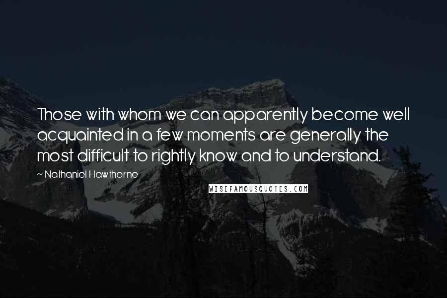 Nathaniel Hawthorne quotes: Those with whom we can apparently become well acquainted in a few moments are generally the most difficult to rightly know and to understand.