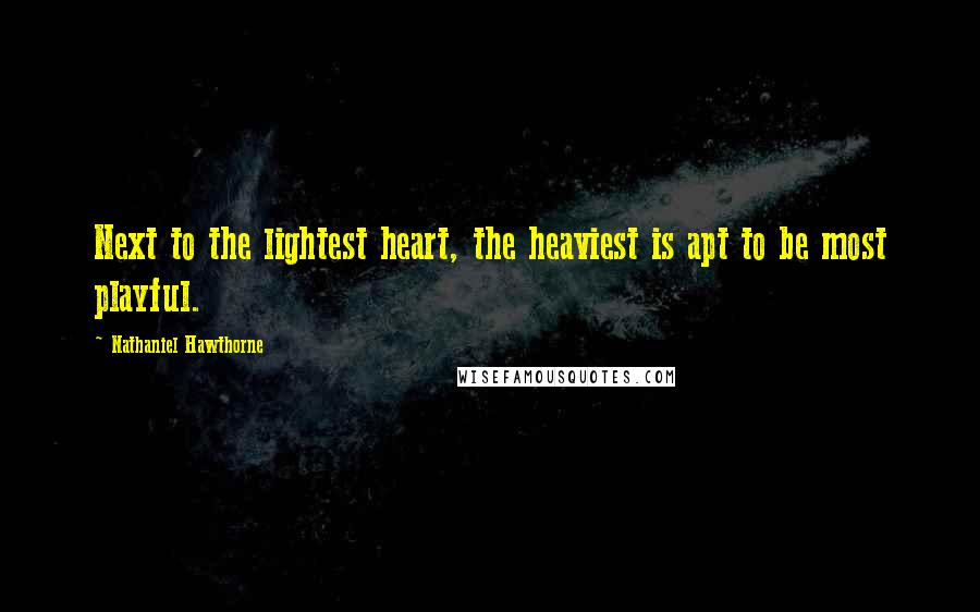 Nathaniel Hawthorne quotes: Next to the lightest heart, the heaviest is apt to be most playful.