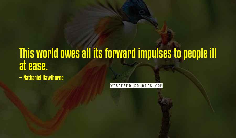 Nathaniel Hawthorne quotes: This world owes all its forward impulses to people ill at ease.