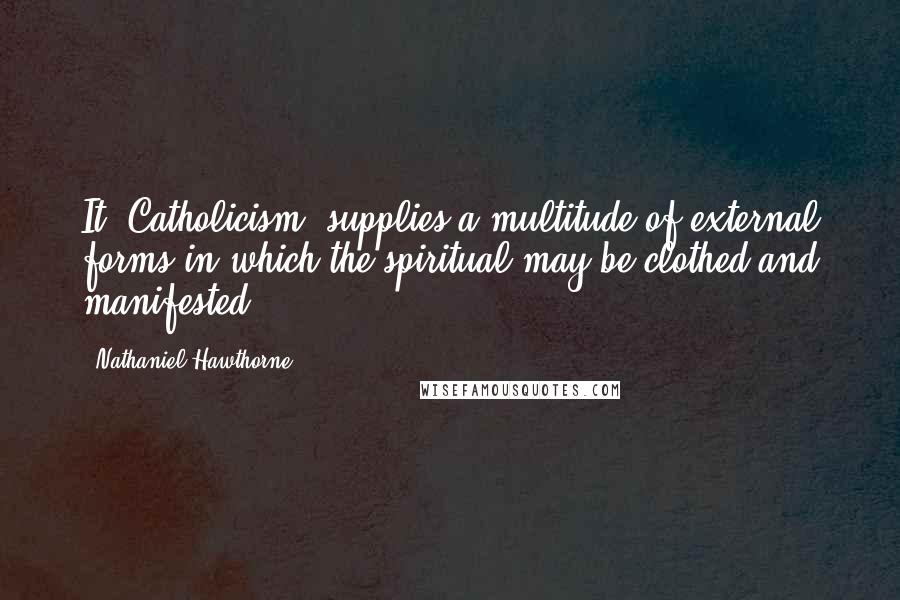 Nathaniel Hawthorne quotes: It [Catholicism] supplies a multitude of external forms in which the spiritual may be clothed and manifested.