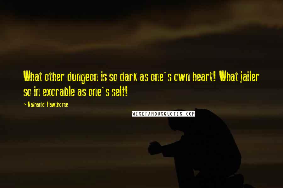 Nathaniel Hawthorne quotes: What other dungeon is so dark as one's own heart! What jailer so in exorable as one's self!