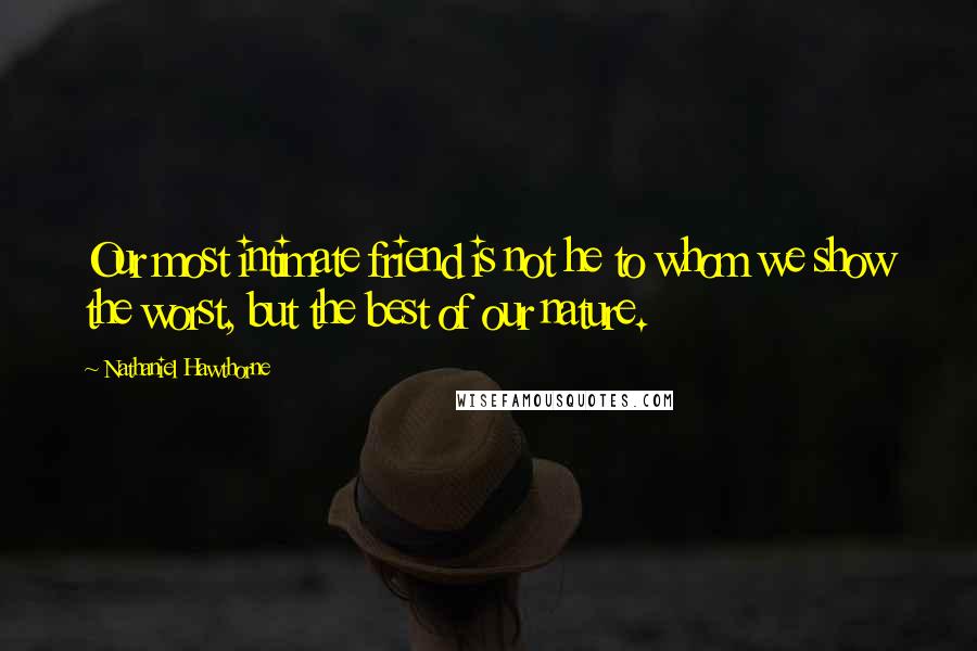Nathaniel Hawthorne quotes: Our most intimate friend is not he to whom we show the worst, but the best of our nature.