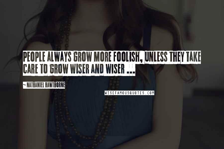 Nathaniel Hawthorne quotes: People always grow more foolish, unless they take care to grow wiser and wiser ...