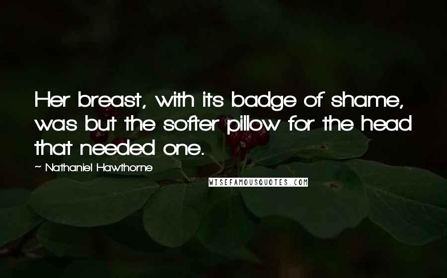 Nathaniel Hawthorne quotes: Her breast, with its badge of shame, was but the softer pillow for the head that needed one.