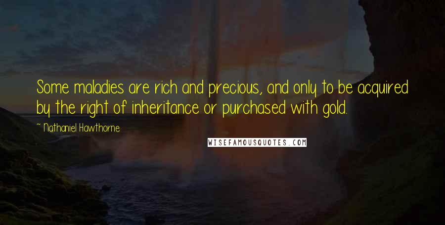 Nathaniel Hawthorne quotes: Some maladies are rich and precious, and only to be acquired by the right of inheritance or purchased with gold.