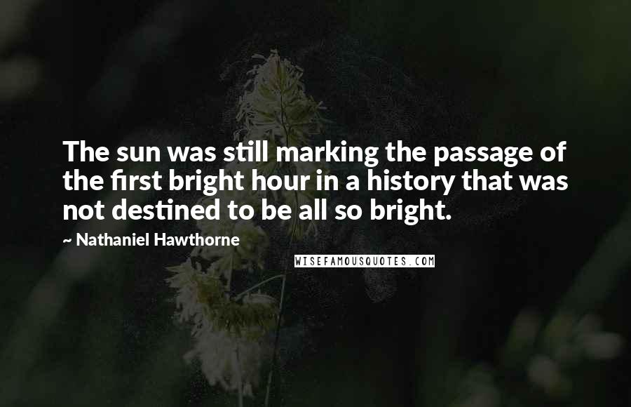 Nathaniel Hawthorne quotes: The sun was still marking the passage of the first bright hour in a history that was not destined to be all so bright.