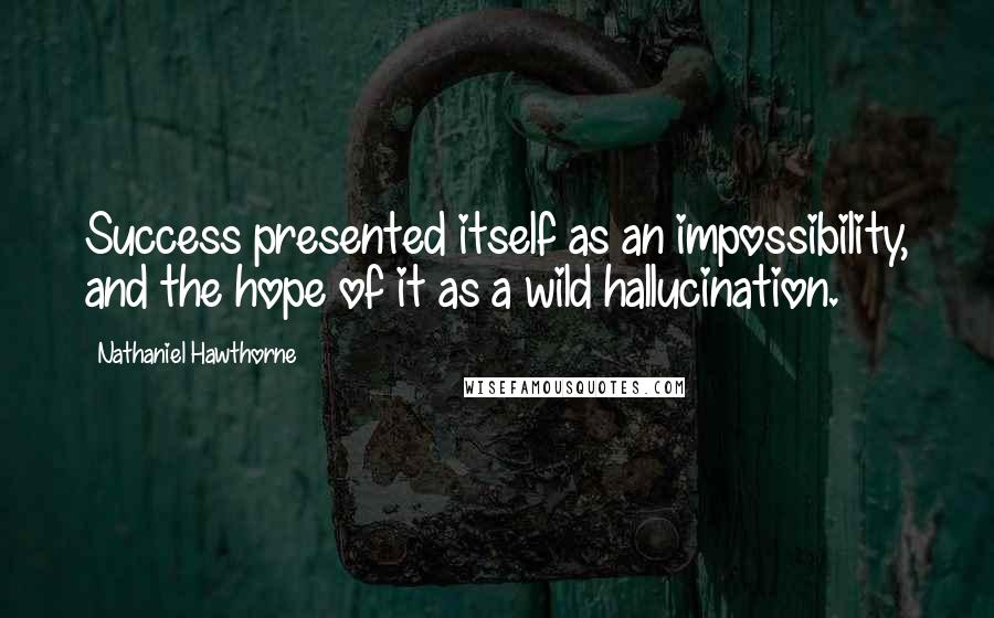 Nathaniel Hawthorne quotes: Success presented itself as an impossibility, and the hope of it as a wild hallucination.