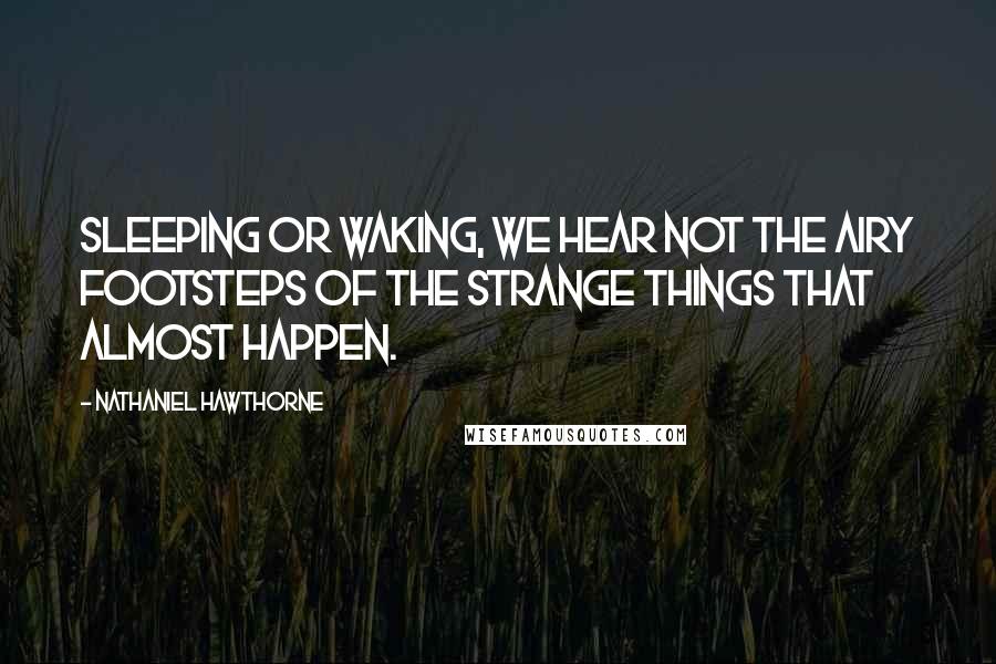 Nathaniel Hawthorne quotes: Sleeping or waking, we hear not the airy footsteps of the strange things that almost happen.