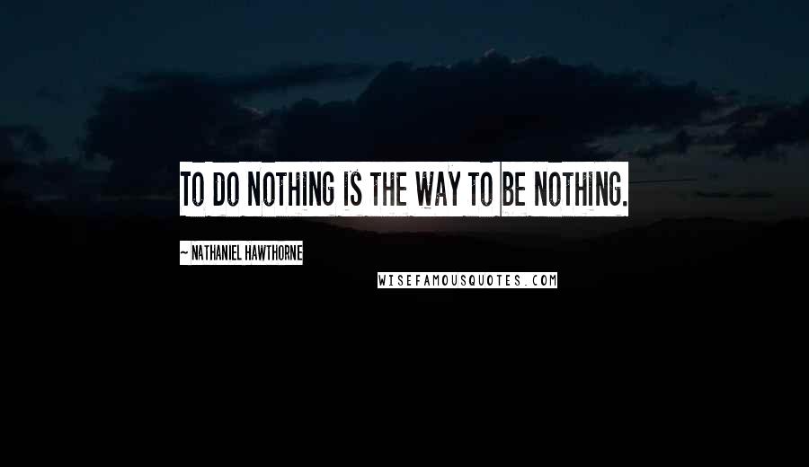 Nathaniel Hawthorne quotes: To do nothing is the way to be nothing.