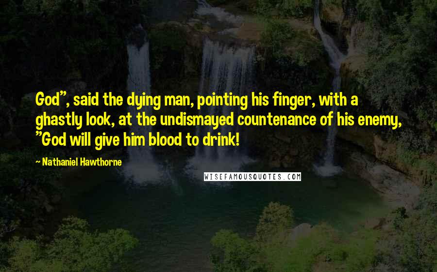 Nathaniel Hawthorne quotes: God", said the dying man, pointing his finger, with a ghastly look, at the undismayed countenance of his enemy, "God will give him blood to drink!