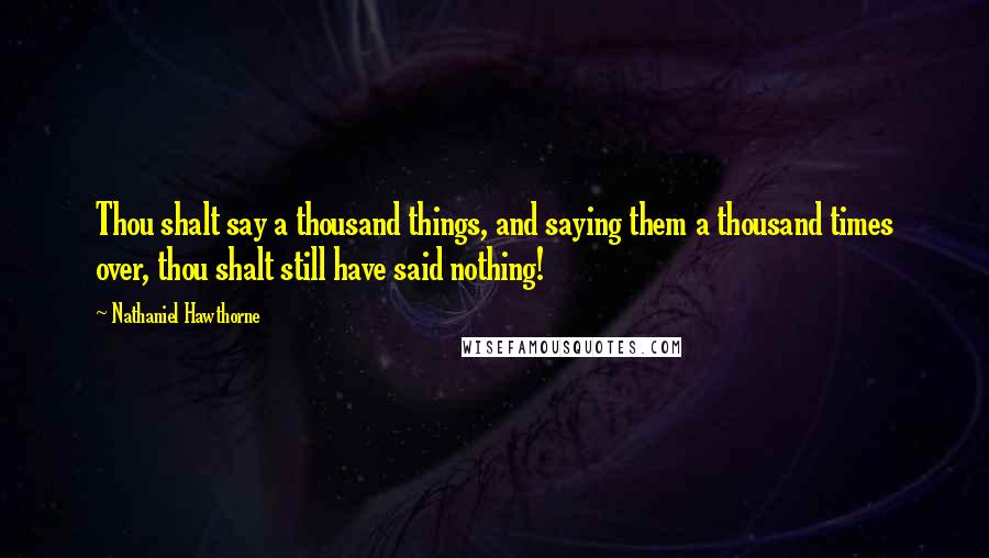 Nathaniel Hawthorne quotes: Thou shalt say a thousand things, and saying them a thousand times over, thou shalt still have said nothing!