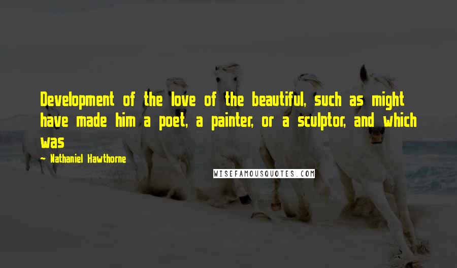 Nathaniel Hawthorne quotes: Development of the love of the beautiful, such as might have made him a poet, a painter, or a sculptor, and which was