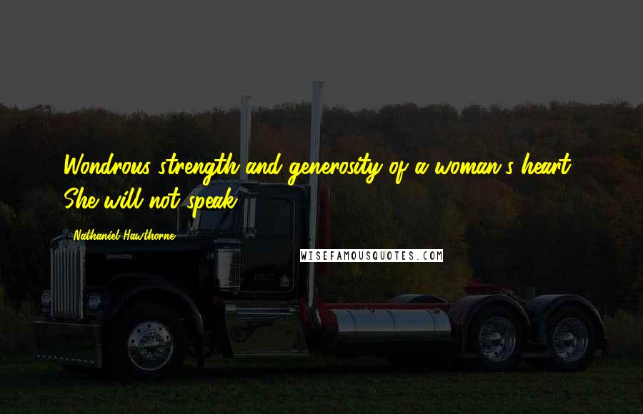 Nathaniel Hawthorne quotes: Wondrous strength and generosity of a woman's heart! She will not speak!