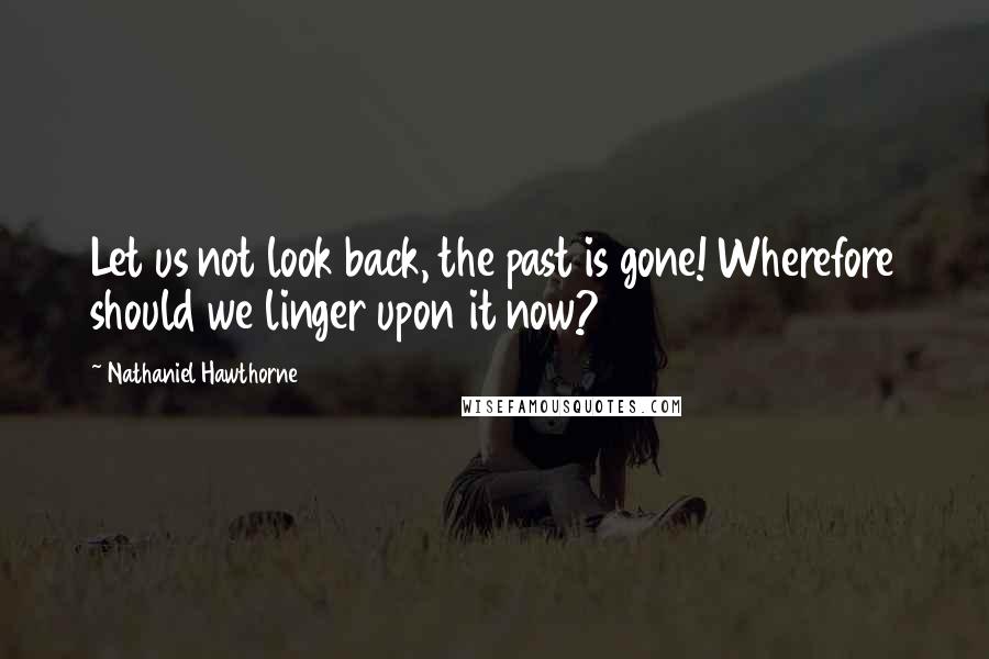 Nathaniel Hawthorne quotes: Let us not look back, the past is gone! Wherefore should we linger upon it now?