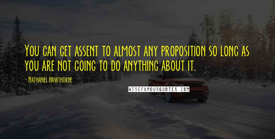 Nathaniel Hawthorne quotes: You can get assent to almost any proposition so long as you are not going to do anything about it.
