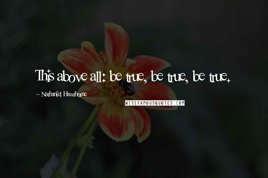 Nathaniel Hawthorne quotes: This above all: be true, be true, be true.