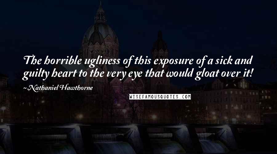 Nathaniel Hawthorne quotes: The horrible ugliness of this exposure of a sick and guilty heart to the very eye that would gloat over it!
