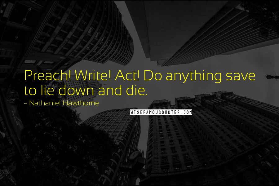 Nathaniel Hawthorne quotes: Preach! Write! Act! Do anything save to lie down and die.
