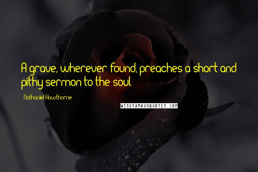Nathaniel Hawthorne quotes: A grave, wherever found, preaches a short and pithy sermon to the soul.