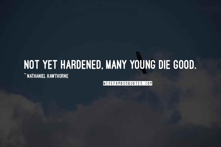 Nathaniel Hawthorne quotes: Not yet hardened, many young die good.