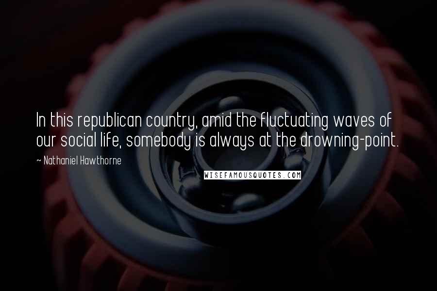 Nathaniel Hawthorne quotes: In this republican country, amid the fluctuating waves of our social life, somebody is always at the drowning-point.
