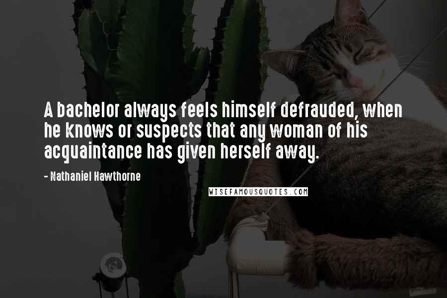 Nathaniel Hawthorne quotes: A bachelor always feels himself defrauded, when he knows or suspects that any woman of his acquaintance has given herself away.