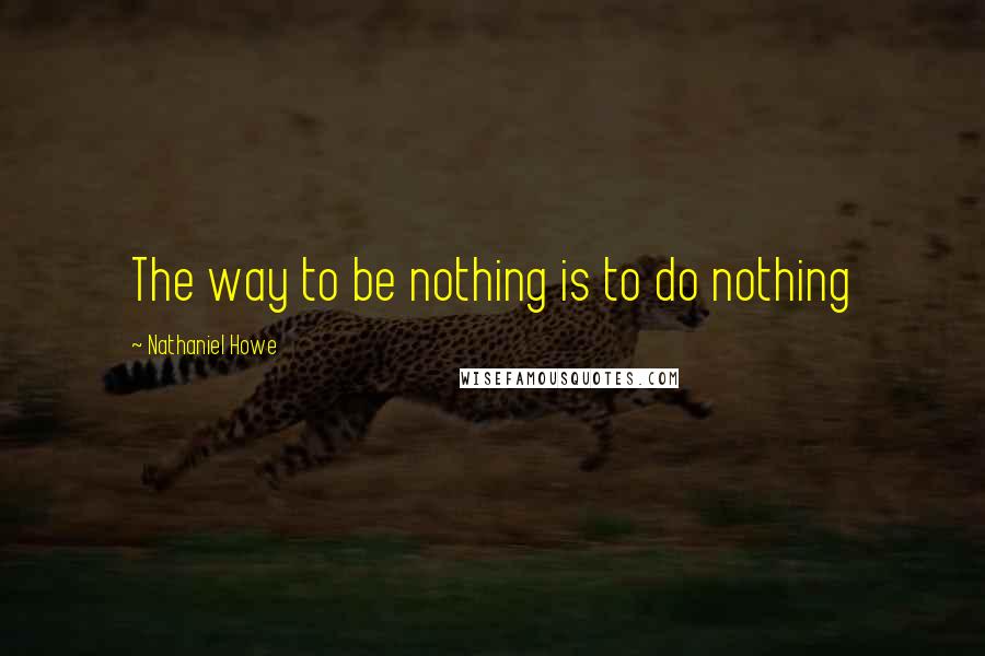 Nathaniel Howe quotes: The way to be nothing is to do nothing