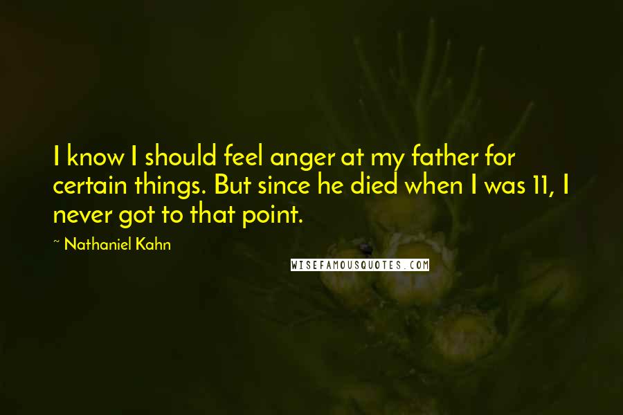 Nathaniel Kahn quotes: I know I should feel anger at my father for certain things. But since he died when I was 11, I never got to that point.