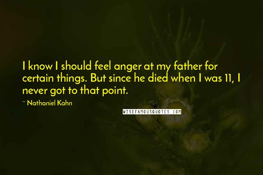 Nathaniel Kahn quotes: I know I should feel anger at my father for certain things. But since he died when I was 11, I never got to that point. Nathaniel Kahn quotes: I know I should feel anger at my father for certain things. But since he died when I was 11, I never got to that point.
